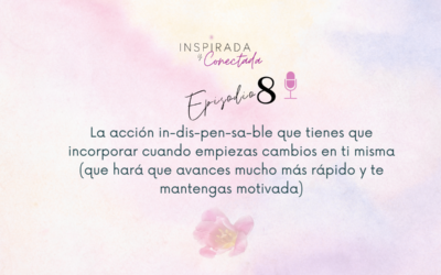 E#8 La acción indispensable que tienes que incorporar cuando empiezas cambios en ti misma 