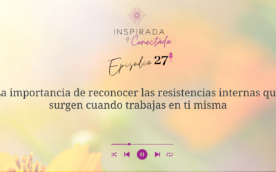 E#27 La importancia de reconocer las resistencias internas que surgen cuando trabajas en ti misma