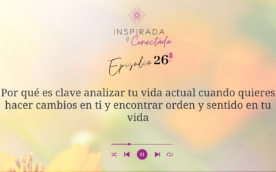 E#26 Por qué es clave analizar tu vida actual cuando quieres hacer cambios y encontrar orden y sentido en tu vida