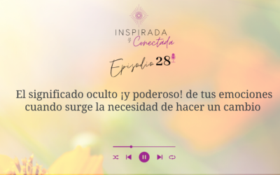 E#28 El significado oculto de tus emociones cuando surge la necesidad de hacer un cambio