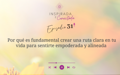 E#31 Por qué es fundamental crear una ruta clara en tu vida para sentirte empoderada y alineada 