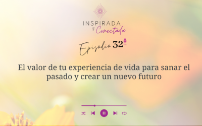 E#32 El valor de tu experiencia vida para sanar el pasado y crear un nuevo futuro