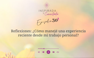 E#30 Reflexiones: ¿Cómo manejé una experiencia reciente desde mi trabajo personal?