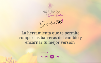 E#36 La herramienta que te permite romper las barreras del cambio y encarnar tu mejor versión 