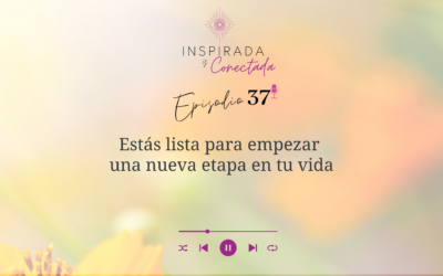 E#37 Estás lista para empezar una nueva etapa en tu vida