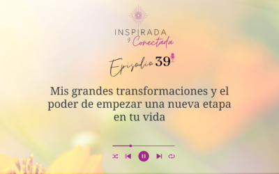 E#39 Mis grandes transformaciones y el poder de empezar una nueva etapa en tu vida